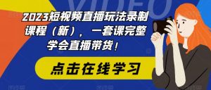 2023短视频直播玩法录制课程（新），一套课完整学会直播带货！-则成副业项目资源站