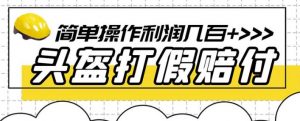 最新头盔打假赔付玩法,一单利润几百+(仅揭秘)-则成副业项目资源站