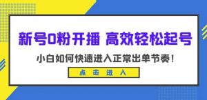 新号0粉开播-高效轻松起号,小白如何快速进入正常出单节奏(10节课)-则成副业项目资源站
