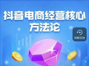 抖音电商经营核心方法论,18节课教你玩转直播带货,巨量学精品课-则成副业项目资源站