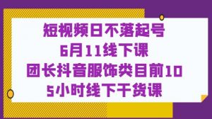 短视频日不落起号【6月11线下课】团长抖音服饰类目前10 5小时线下干货课-则成副业项目资源站