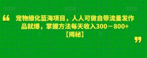 宠物细化蓝海项目,人人可做自带流量发作品就爆,掌握方法每天收入300-800+【揭秘】-则成副业项目资源站
