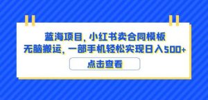 蓝海项目小红书卖合同模板无脑搬运一部手机日入500+(教程+4000份模板)【揭秘】-则成副业项目资源站