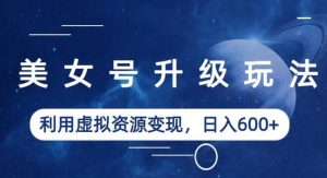 美女号升级玩法,利用虚拟资源变现,日入600+(教程+素材)【揭秘】-则成副业项目资源站