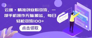云逸·精准创业粉引流,一部手机操作无脑搬运,每日轻松引流100+-则成副业项目资源站