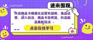 抖店商品卡精细化运营实战班:选品运营、达人玩法、商品卡自然流、抖店起店高阶玩法-则成副业项目资源站