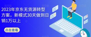 2023年京东无货源转型方案,新模式30天做到日销1万以上-则成副业项目资源站