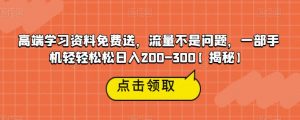 高端学习资料免费送,流量不是问题,一部手机轻轻松松日入200-300【揭秘】-则成副业项目资源站