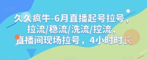 久久疯牛-6月直播起号拉号,拉流/稳流/洗流/控流,直播间现场拉号,4小时时长-则成副业项目资源站