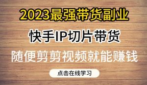2023最强带货副业快手IP切片带货，门槛低，0粉丝也可以进行，随便剪剪视频就能赚钱-则成副业项目资源站