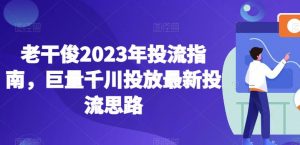 老干俊2023年投流指南，巨量千川投放最新投流思路-则成副业项目资源站