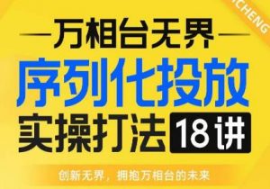 【万相台无界】序列化投放实操18讲线上实战班,全网首推,运营福音!-则成副业项目资源站