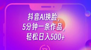 抖音AI换脸,5分钟一条作品,轻松日入500+【揭秘】-则成副业项目资源站
