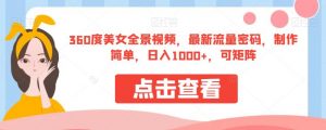 360度美女全景视频，最新流量密码，制作简单，日入1000+，可矩阵【揭秘】-则成副业项目资源站