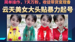 云天美女大头贴暴力起号教学,简单操作,7天万粉,收徒带货变现香-则成副业项目资源站