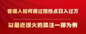 普通人如何通过蹭热点日入过万，以最近很火的孤注一掷为例【揭秘】-则成副业项目资源站