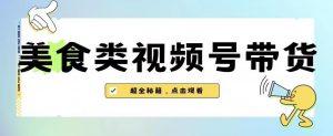 2023年视频号最新玩法,美食类视频号带货【内含去重方法】-则成副业项目资源站