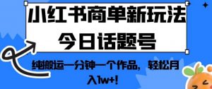小红书商单新玩法今日话题号,纯搬运一分钟一个作品,轻松月入1w+!【揭秘】-则成副业项目资源站