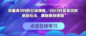 外面卖399的引流课程,2023抖音高效创业粉玩法,最新原创课程-则成副业项目资源站