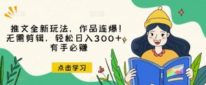 推文全新玩法，作品连爆！无需剪辑，轻松日入300+，有手必赚【揭秘】-则成副业项目资源站