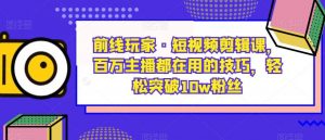 前线玩家·短视频剪辑课,百万主播都在用的技巧,轻松突破10w粉丝-则成副业项目资源站
