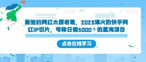 新签约网红太原老葛,2023爆火的快手网红IP切片,号称日佣5000+的蓝海项目【揭秘】-则成副业项目资源站