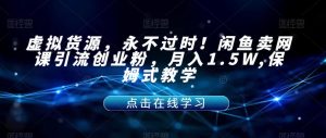 虚拟货源,永不过时!闲鱼卖网课引流创业粉,月入1.5W,保姆式教学【揭秘】-则成副业项目资源站