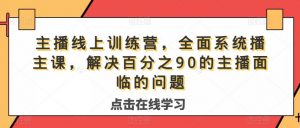 主播线上训练营,全面系统播主课,解决分百之90的主播面的临问题-则成副业项目资源站