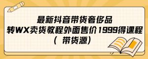 最新抖音奢侈品转微信卖货教程外面售价1999的课程(带货源)-则成副业项目资源站
