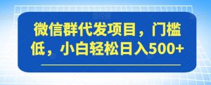 微信群代发项目，门槛低，小白轻松日入500+【揭秘】-则成副业项目资源站