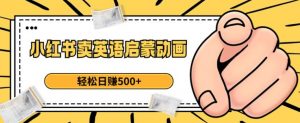 小红书卖英语启蒙动画,轻松日赚500+【揭秘】-则成副业项目资源站