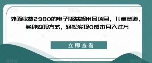 外面收费2980的电子版益智用品项目,儿童赛道,多种变现方式,轻松实现0成本月入过万【揭秘】-则成副业项目资源站