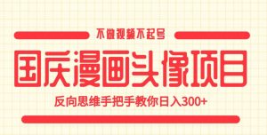 国庆漫画头像项目，不做视频不起号，反向思维手把手教你日入300+【揭秘】-则成副业项目资源站