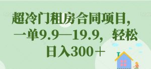 超冷门租房合同项目,一单9.9—19.9,轻松日入300+【揭秘】-则成副业项目资源站