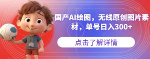 国产AI绘图，无线原创图片素材，单号日入300+【揭秘】-则成副业项目资源站