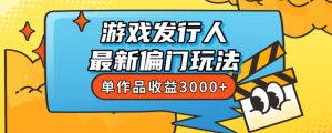 斥资8888学的游戏发行人最新偏门玩法,单作品收益3000+,新手很容易上手【揭秘】-则成副业项目资源站