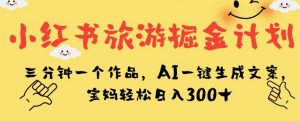 小红书旅游掘金计划，三分钟一个作品，AI一键生成文案，宝妈轻松日入300+【揭秘】-则成副业项目资源站