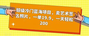 超级冷门蓝海项目，卖艺术签名照片，一单19.9，一天轻松200-则成副业项目资源站