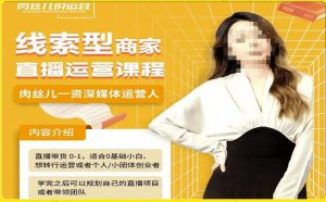 线索型商家小风车直播运营课程，留资直播间直播带货0-1手把手教学，操盘手助力从0-1轻松做-则成副业项目资源站