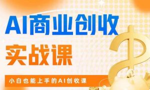 AI商业掘金实战课,小白也能上手的AI创收课-则成副业项目资源站