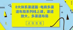 8大体系渠道篇·电商多渠道布局系列线上课，渠道放大，多渠道布局-则成副业项目资源站