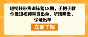 短视频带货训练营18期，手把手教你做短视频带货出单，听话照做，保证出单-则成副业项目资源站