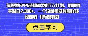 靠渠道APP玩转游戏发行人计划,阴阳师手游日入300+,一个流量都没有照样轻松赚钱(详细教程)-则成副业项目资源站