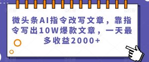 微头条AI指令改写文章，靠指令写出10W爆款文章，一天最多收益2000+【揭秘】-则成副业项目资源站