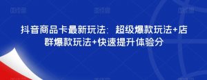 抖音商品卡最新玩法：超级爆款玩法+店群爆款玩法+快速提升体验分-则成副业项目资源站