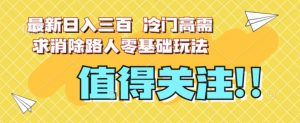最新日入三百，冷门高需求消除路人零基础玩法【揭秘】-则成副业项目资源站
