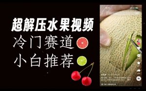 超冷门抖音赛道,水果解压视频0风险,非常容易爆火【揭秘】-则成副业项目资源站