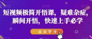 短视频极简开悟课，​疑难杂症，瞬间开悟，快速上手必学-则成副业项目资源站