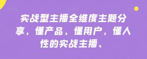 实战型主播全维度主题分享，懂产品，懂用户，懂人性的实战主播-则成副业项目资源站