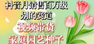 抖音月销售百万级别的赛道,视频带货家庭园艺种子,无需实拍小白可做-则成副业项目资源站